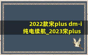 2022款宋plus dm-i纯电续航_2023宋plus dm-i纯电真实续航